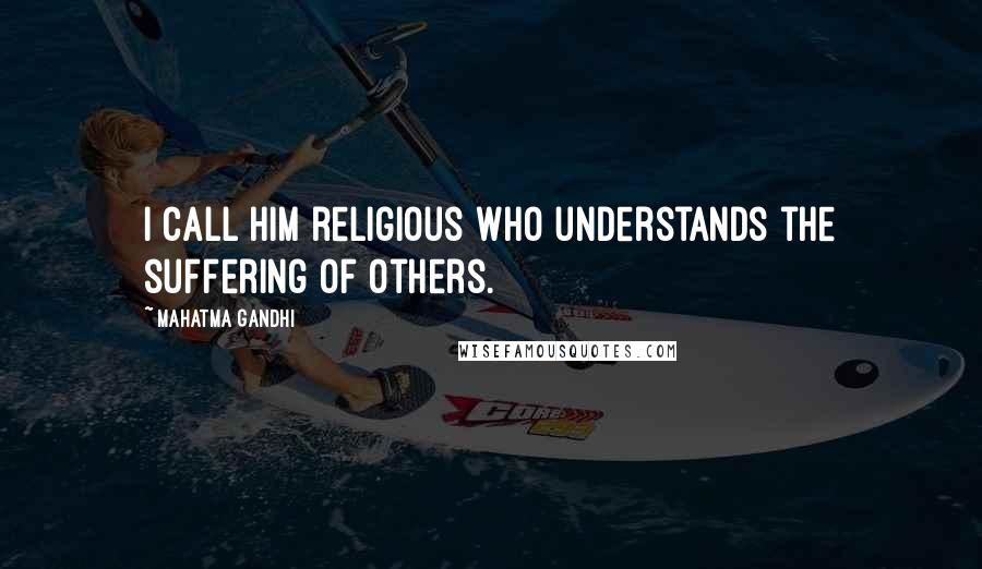 Mahatma Gandhi Quotes: I call him religious who understands the suffering of others.