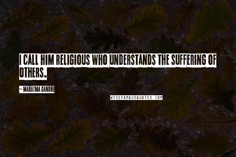 Mahatma Gandhi Quotes: I call him religious who understands the suffering of others.