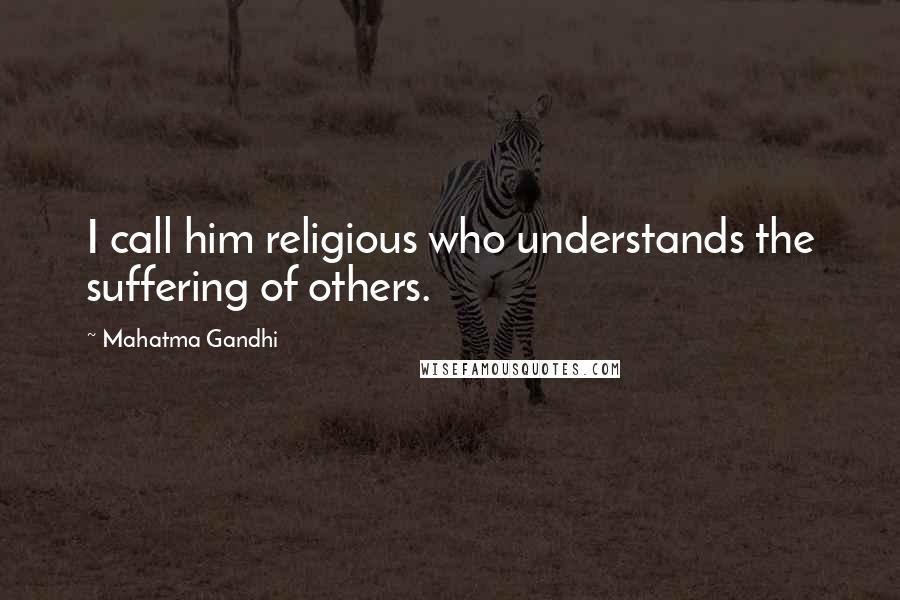 Mahatma Gandhi Quotes: I call him religious who understands the suffering of others.