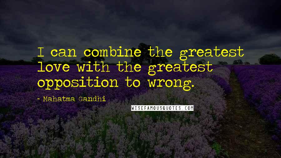 Mahatma Gandhi Quotes: I can combine the greatest love with the greatest opposition to wrong.