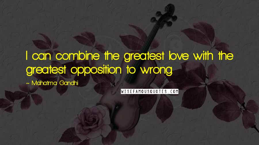 Mahatma Gandhi Quotes: I can combine the greatest love with the greatest opposition to wrong.