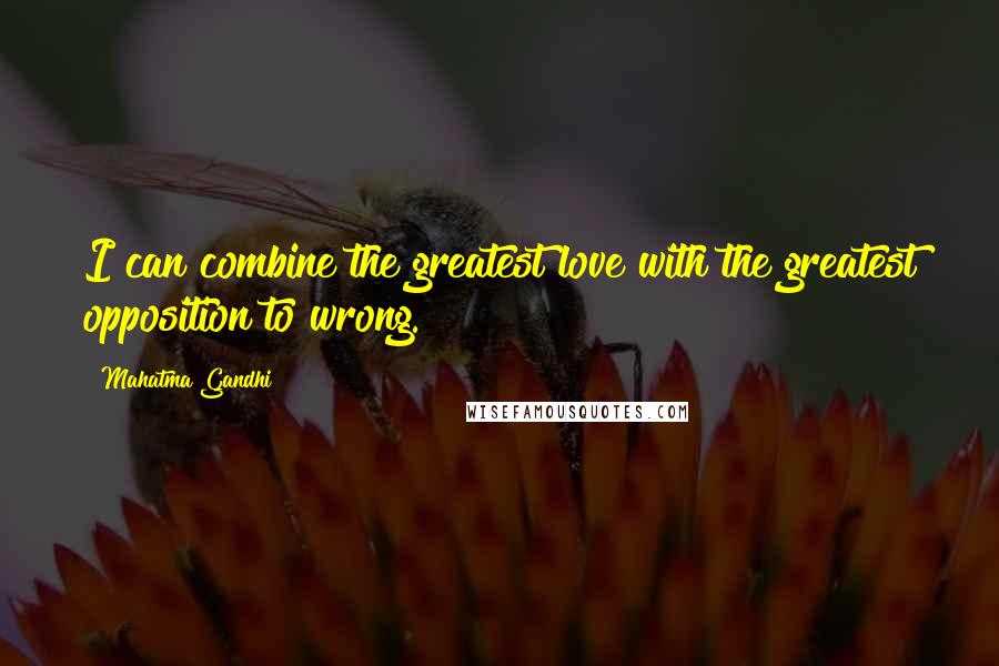 Mahatma Gandhi Quotes: I can combine the greatest love with the greatest opposition to wrong.