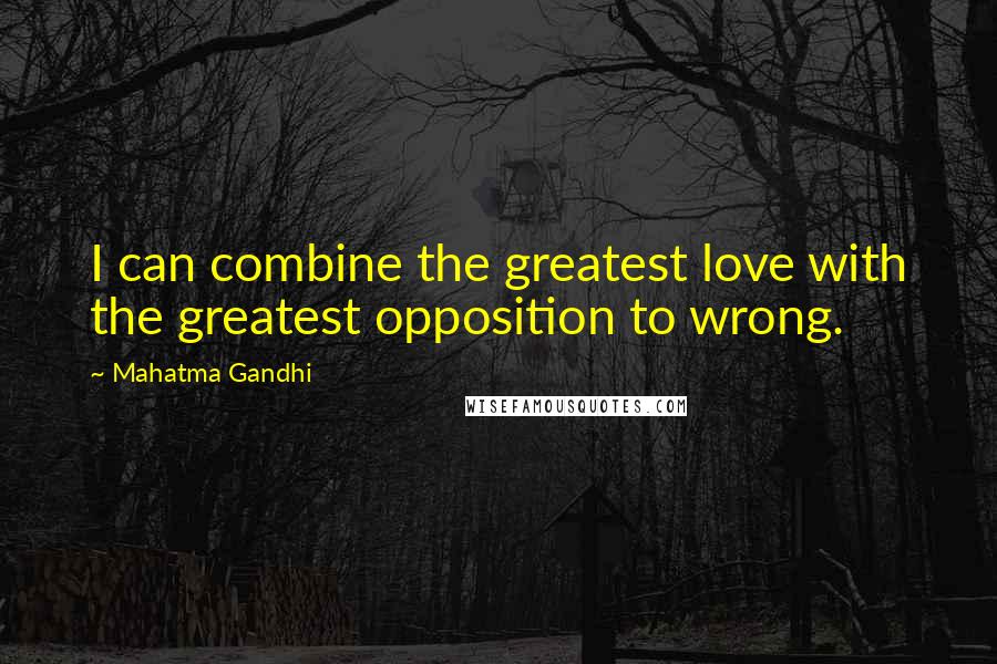 Mahatma Gandhi Quotes: I can combine the greatest love with the greatest opposition to wrong.