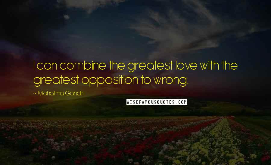 Mahatma Gandhi Quotes: I can combine the greatest love with the greatest opposition to wrong.