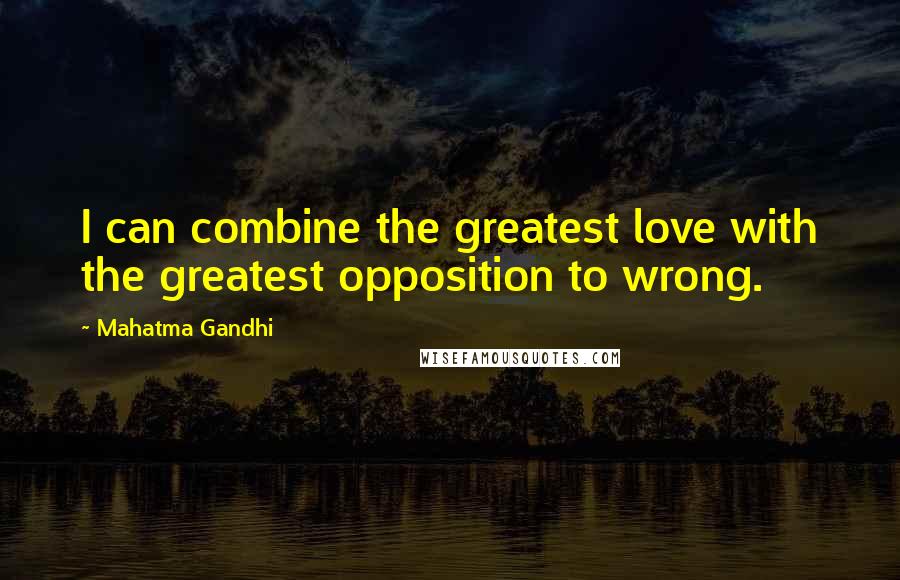 Mahatma Gandhi Quotes: I can combine the greatest love with the greatest opposition to wrong.