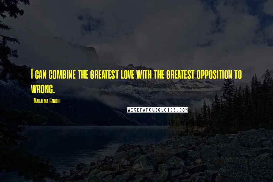 Mahatma Gandhi Quotes: I can combine the greatest love with the greatest opposition to wrong.