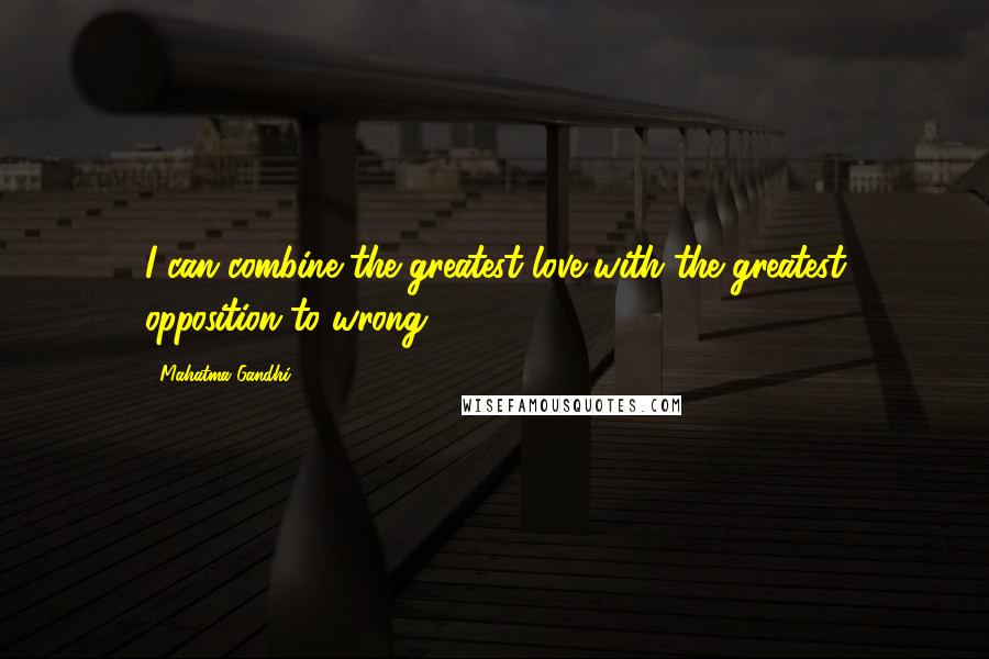 Mahatma Gandhi Quotes: I can combine the greatest love with the greatest opposition to wrong.