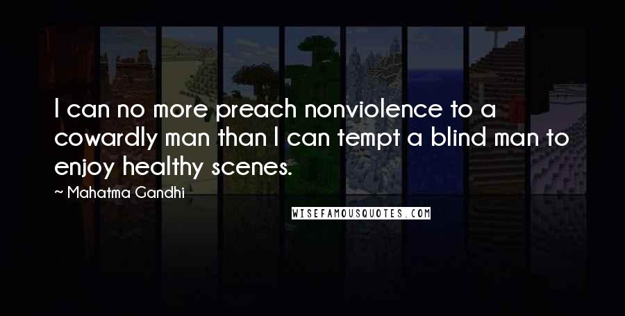 Mahatma Gandhi Quotes: I can no more preach nonviolence to a cowardly man than I can tempt a blind man to enjoy healthy scenes.