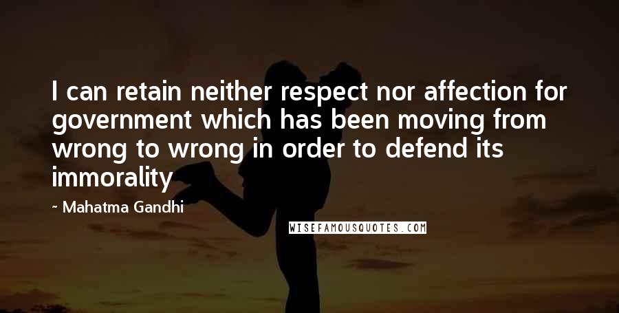 Mahatma Gandhi Quotes: I can retain neither respect nor affection for government which has been moving from wrong to wrong in order to defend its immorality