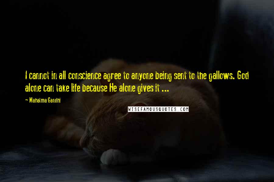 Mahatma Gandhi Quotes: I cannot in all conscience agree to anyone being sent to the gallows. God alone can take life because He alone gives it ...