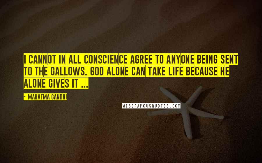 Mahatma Gandhi Quotes: I cannot in all conscience agree to anyone being sent to the gallows. God alone can take life because He alone gives it ...