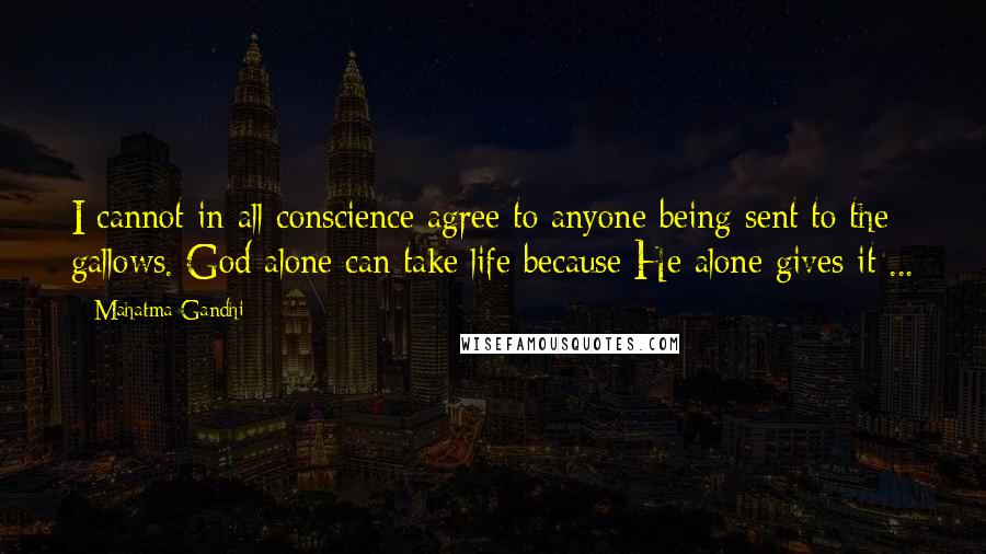 Mahatma Gandhi Quotes: I cannot in all conscience agree to anyone being sent to the gallows. God alone can take life because He alone gives it ...