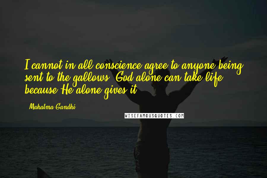 Mahatma Gandhi Quotes: I cannot in all conscience agree to anyone being sent to the gallows. God alone can take life because He alone gives it ...