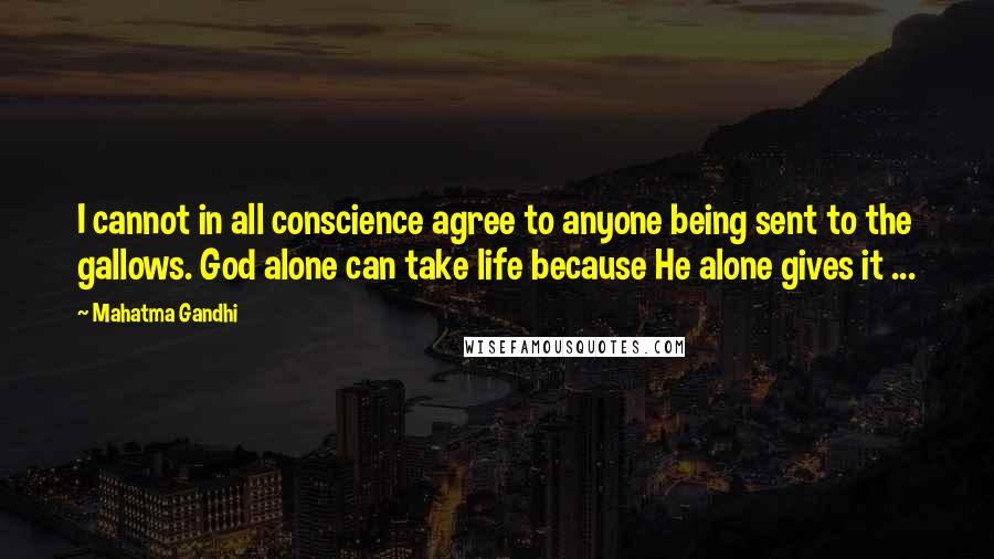 Mahatma Gandhi Quotes: I cannot in all conscience agree to anyone being sent to the gallows. God alone can take life because He alone gives it ...