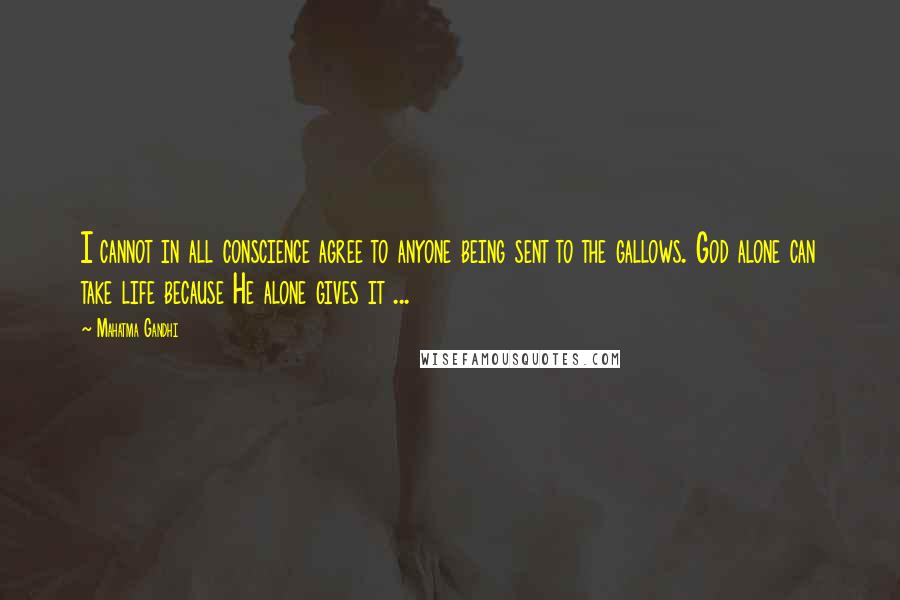Mahatma Gandhi Quotes: I cannot in all conscience agree to anyone being sent to the gallows. God alone can take life because He alone gives it ...