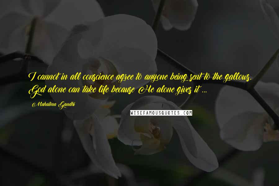 Mahatma Gandhi Quotes: I cannot in all conscience agree to anyone being sent to the gallows. God alone can take life because He alone gives it ...
