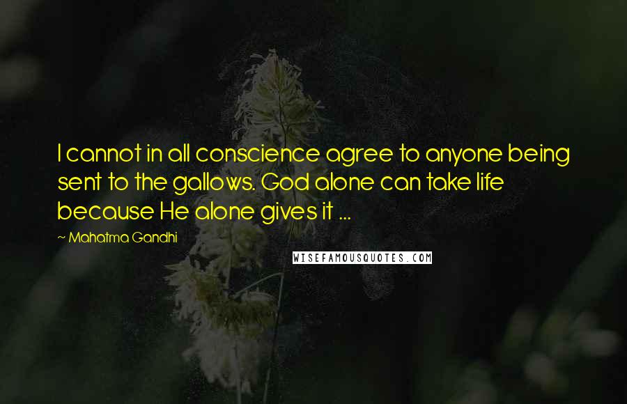 Mahatma Gandhi Quotes: I cannot in all conscience agree to anyone being sent to the gallows. God alone can take life because He alone gives it ...