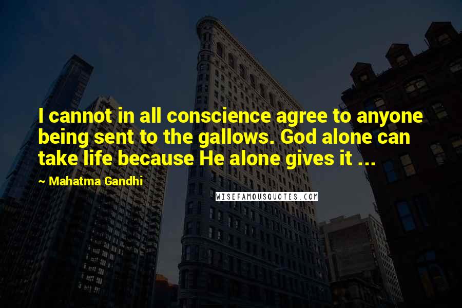 Mahatma Gandhi Quotes: I cannot in all conscience agree to anyone being sent to the gallows. God alone can take life because He alone gives it ...