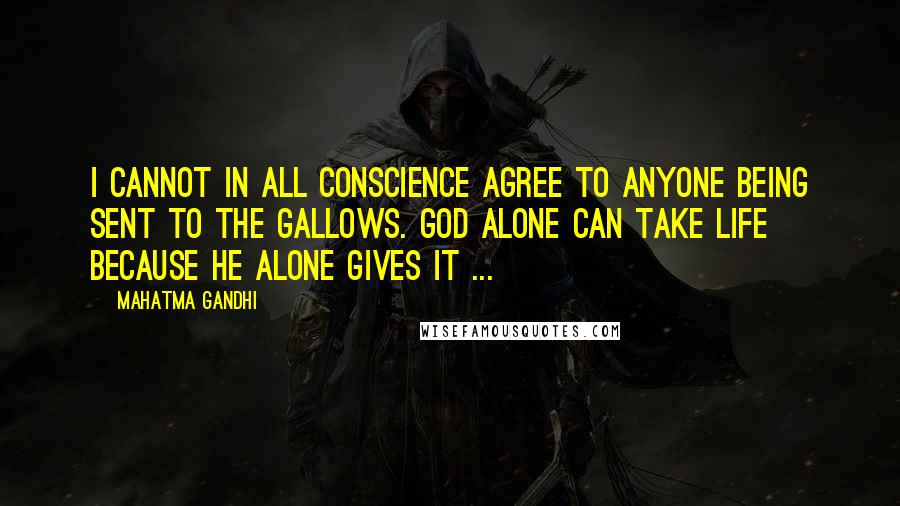 Mahatma Gandhi Quotes: I cannot in all conscience agree to anyone being sent to the gallows. God alone can take life because He alone gives it ...