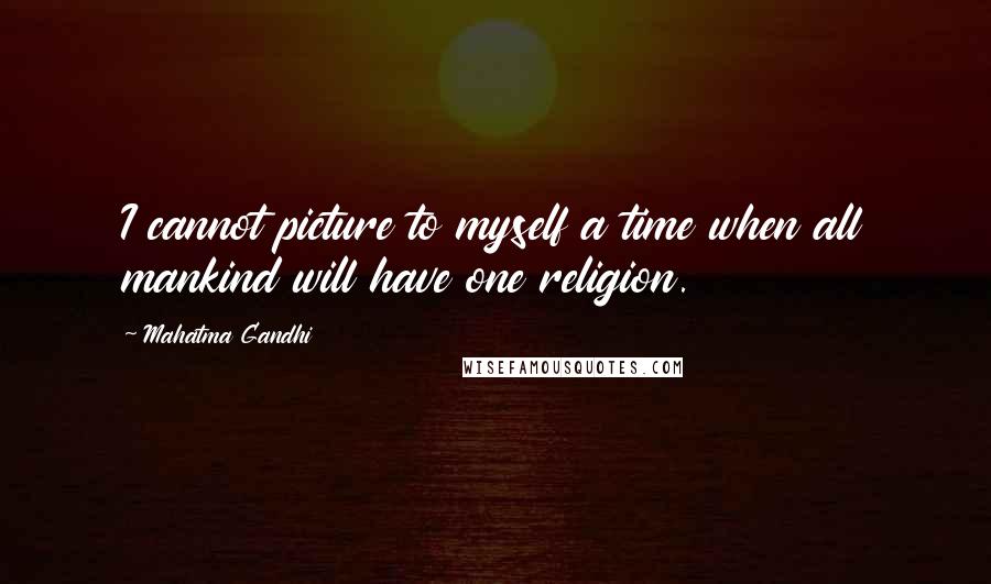 Mahatma Gandhi Quotes: I cannot picture to myself a time when all mankind will have one religion.