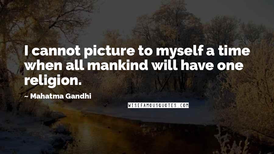 Mahatma Gandhi Quotes: I cannot picture to myself a time when all mankind will have one religion.