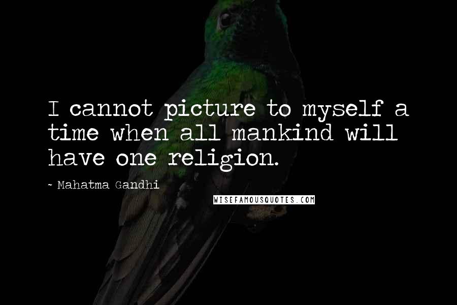 Mahatma Gandhi Quotes: I cannot picture to myself a time when all mankind will have one religion.