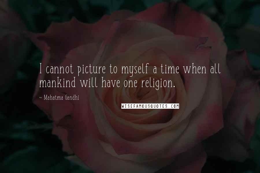 Mahatma Gandhi Quotes: I cannot picture to myself a time when all mankind will have one religion.