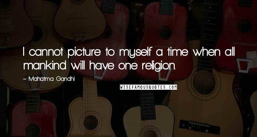 Mahatma Gandhi Quotes: I cannot picture to myself a time when all mankind will have one religion.