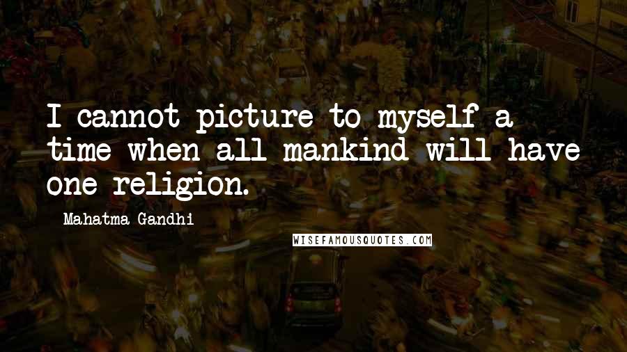 Mahatma Gandhi Quotes: I cannot picture to myself a time when all mankind will have one religion.