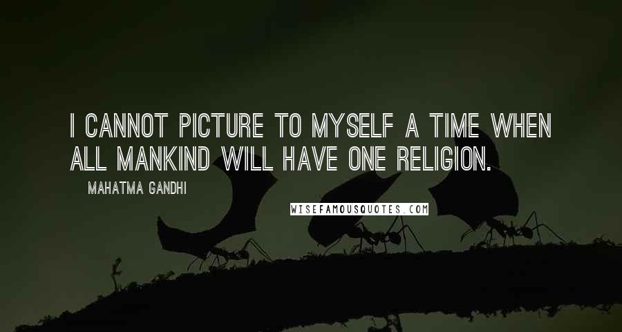 Mahatma Gandhi Quotes: I cannot picture to myself a time when all mankind will have one religion.