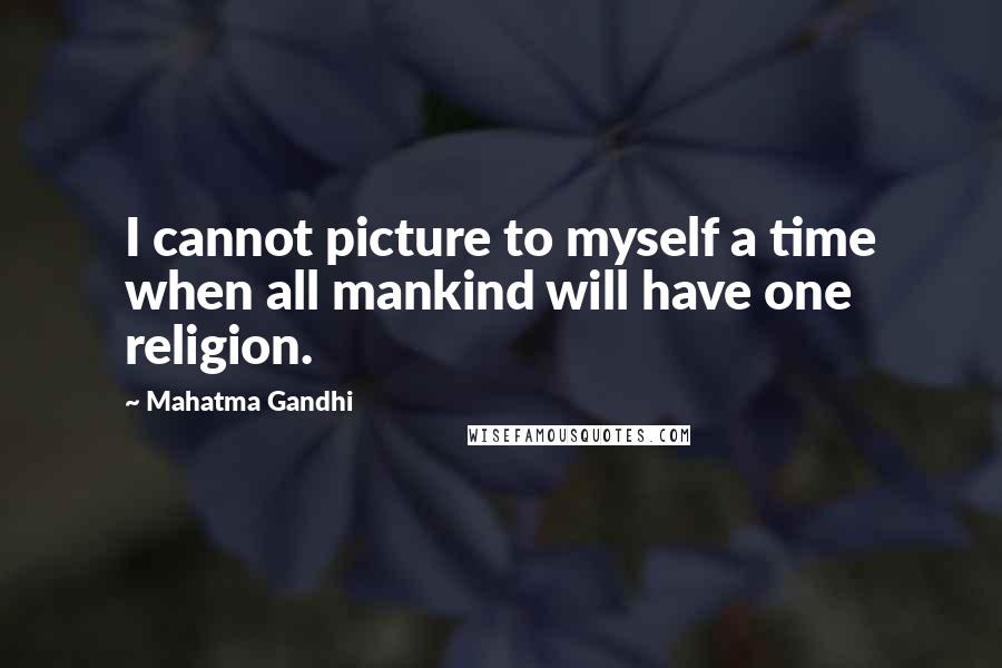 Mahatma Gandhi Quotes: I cannot picture to myself a time when all mankind will have one religion.