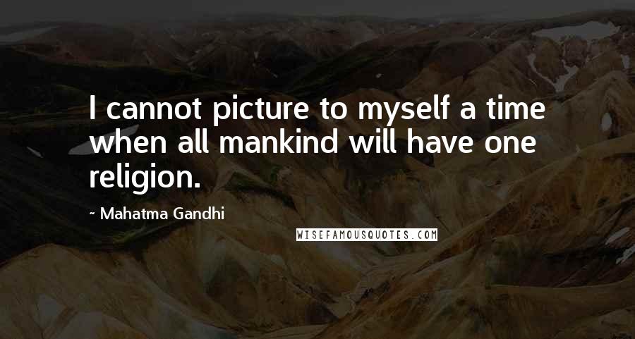 Mahatma Gandhi Quotes: I cannot picture to myself a time when all mankind will have one religion.