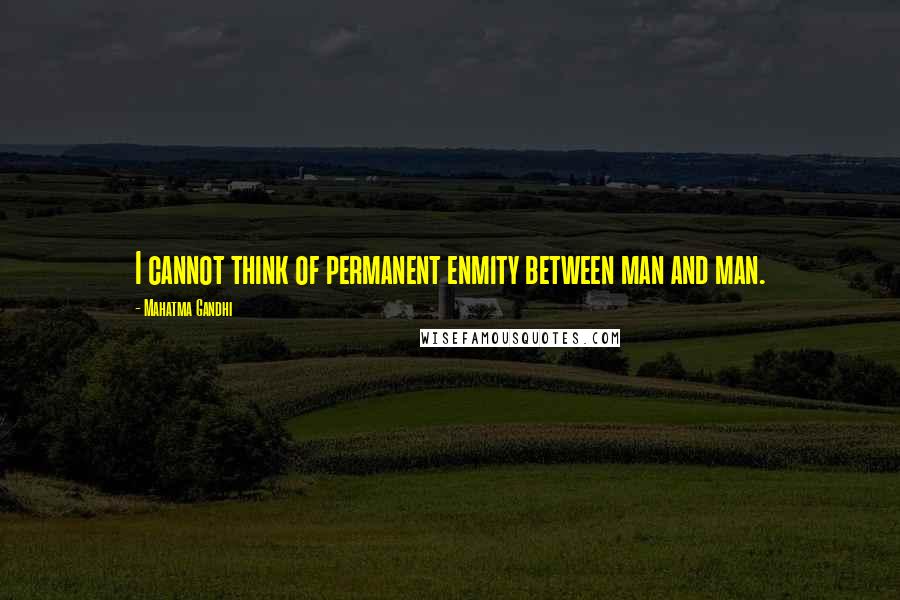 Mahatma Gandhi Quotes: I cannot think of permanent enmity between man and man.