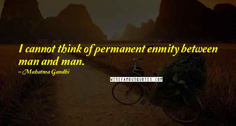 Mahatma Gandhi Quotes: I cannot think of permanent enmity between man and man.