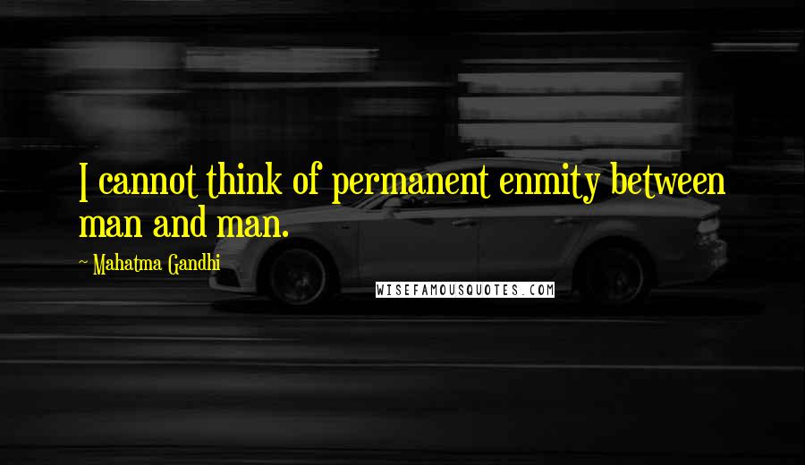 Mahatma Gandhi Quotes: I cannot think of permanent enmity between man and man.
