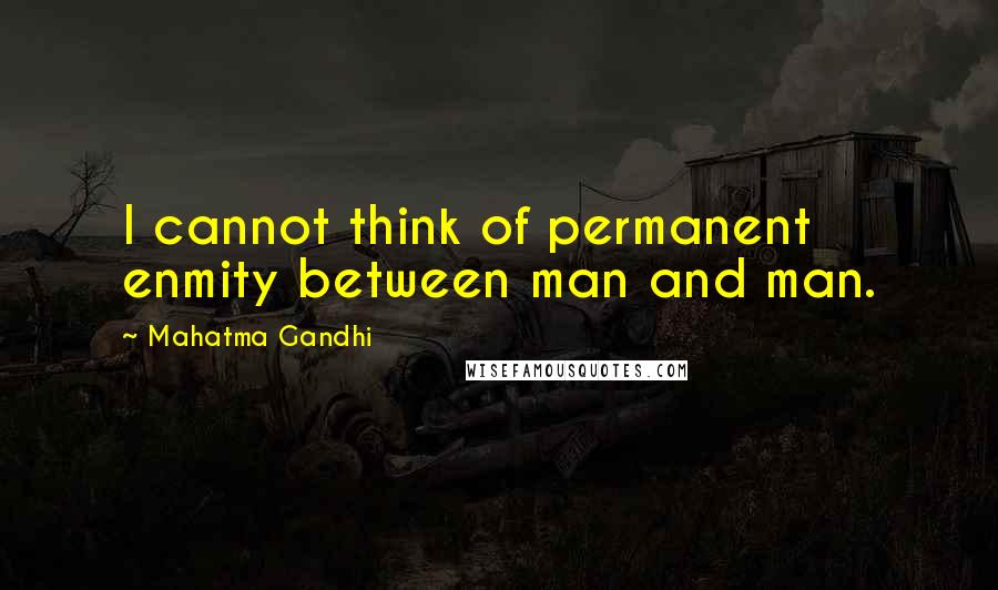 Mahatma Gandhi Quotes: I cannot think of permanent enmity between man and man.