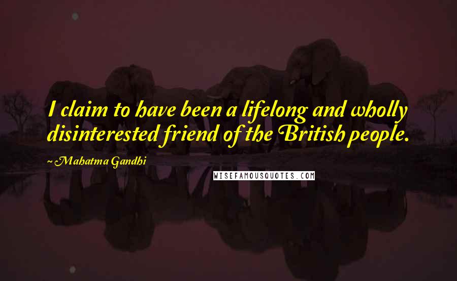 Mahatma Gandhi Quotes: I claim to have been a lifelong and wholly disinterested friend of the British people.