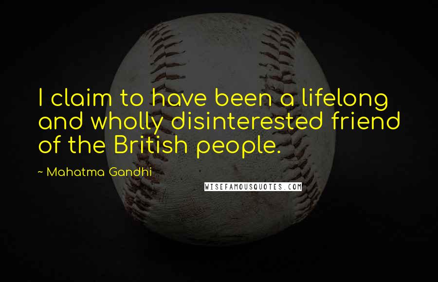 Mahatma Gandhi Quotes: I claim to have been a lifelong and wholly disinterested friend of the British people.