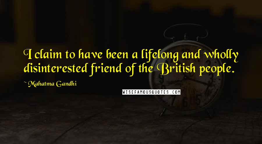 Mahatma Gandhi Quotes: I claim to have been a lifelong and wholly disinterested friend of the British people.