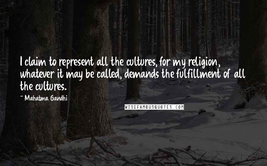 Mahatma Gandhi Quotes: I claim to represent all the cultures, for my religion, whatever it may be called, demands the fulfillment of all the cultures.