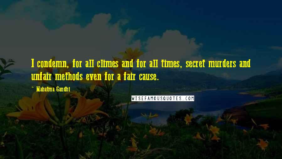 Mahatma Gandhi Quotes: I condemn, for all climes and for all times, secret murders and unfair methods even for a fair cause.