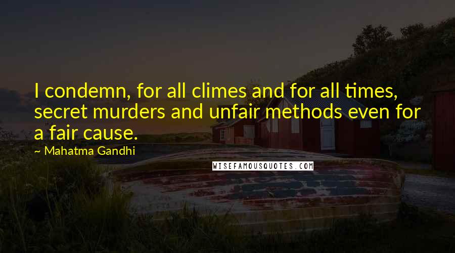 Mahatma Gandhi Quotes: I condemn, for all climes and for all times, secret murders and unfair methods even for a fair cause.