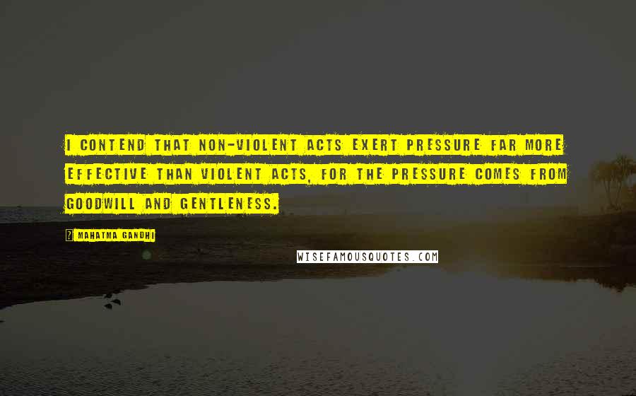 Mahatma Gandhi Quotes: I contend that non-violent acts exert pressure far more effective than violent acts, for the pressure comes from goodwill and gentleness.