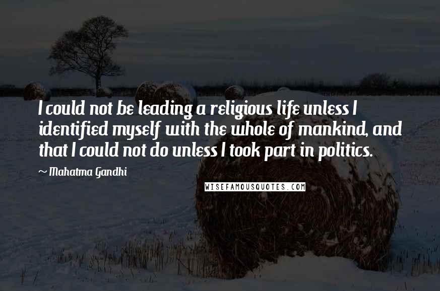 Mahatma Gandhi Quotes: I could not be leading a religious life unless I identified myself with the whole of mankind, and that I could not do unless I took part in politics.