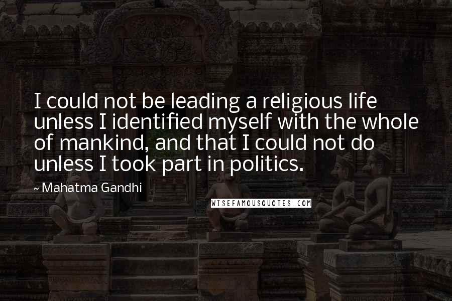 Mahatma Gandhi Quotes: I could not be leading a religious life unless I identified myself with the whole of mankind, and that I could not do unless I took part in politics.