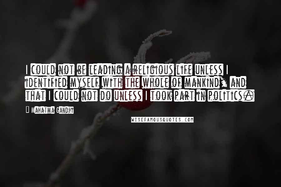 Mahatma Gandhi Quotes: I could not be leading a religious life unless I identified myself with the whole of mankind, and that I could not do unless I took part in politics.