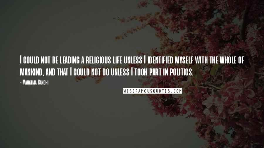 Mahatma Gandhi Quotes: I could not be leading a religious life unless I identified myself with the whole of mankind, and that I could not do unless I took part in politics.