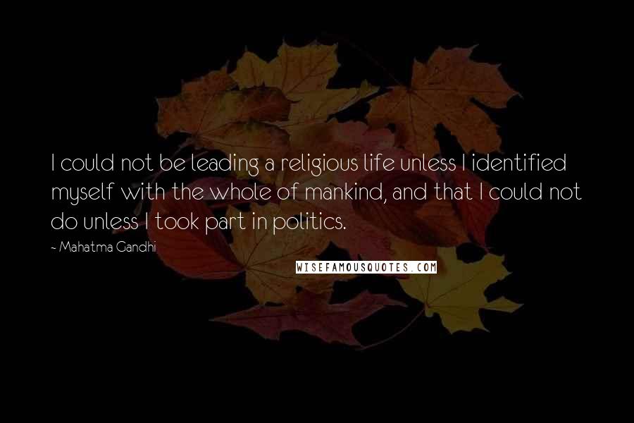 Mahatma Gandhi Quotes: I could not be leading a religious life unless I identified myself with the whole of mankind, and that I could not do unless I took part in politics.
