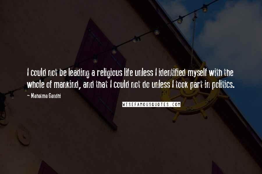 Mahatma Gandhi Quotes: I could not be leading a religious life unless I identified myself with the whole of mankind, and that I could not do unless I took part in politics.