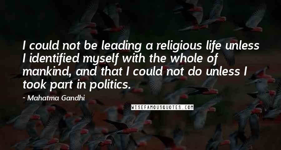 Mahatma Gandhi Quotes: I could not be leading a religious life unless I identified myself with the whole of mankind, and that I could not do unless I took part in politics.